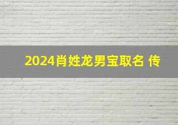 2024肖姓龙男宝取名 传